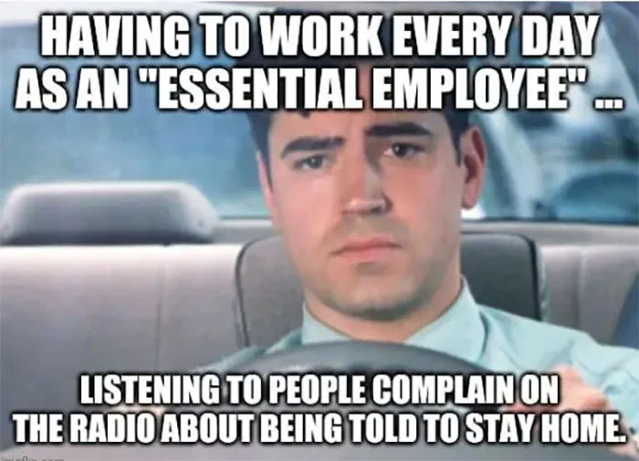 Meme featuring a man with an exasperated expression, illustrating the frustration of essential workers hearing others complain about stay-at-home orders. The text reads 'Having to work every day as an 'essential employee' ... Listening to people complain on the radio about being told to stay home.